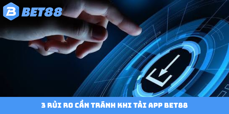 3 rủi ro cần tránh khi tải app BET88