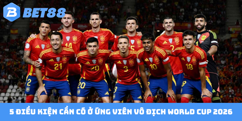 5 điều kiện cần có ở ứng viên vô địch World Cup 2026