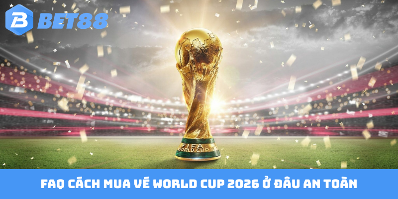 FAQ cách mua vé World Cup 2026 ở đâu an toàn