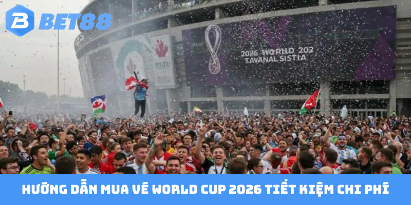 Hướng dẫn mua vé World Cup 2026 tiết kiệm chi phí